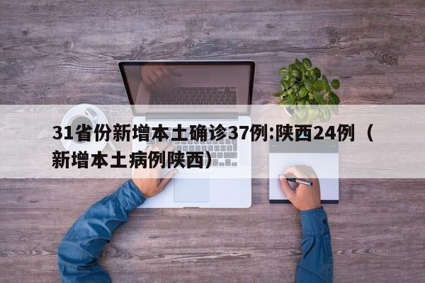 31省份新增本土确诊37例:陕西24例(新增本土病例陕西)