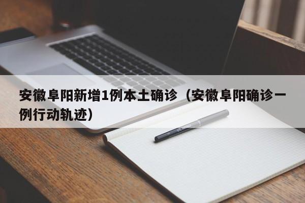 安徽阜阳新增1例本土确诊(安徽阜阳确诊一例行动轨迹)