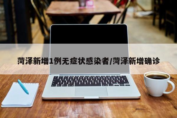 菏泽新增1例无症状感染者/菏泽新增确诊