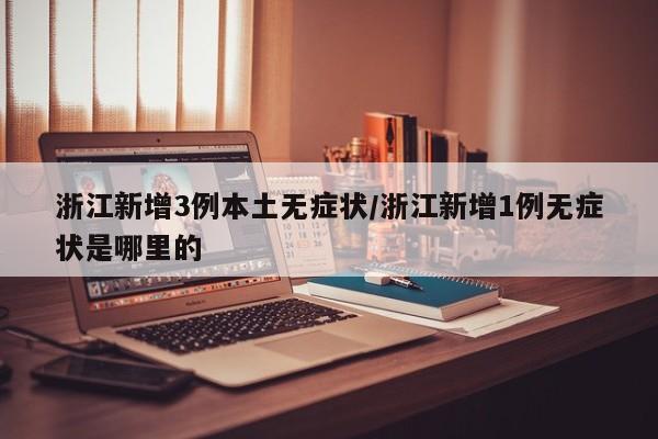 浙江新增3例本土无症状/浙江新增1例无症状是哪里的