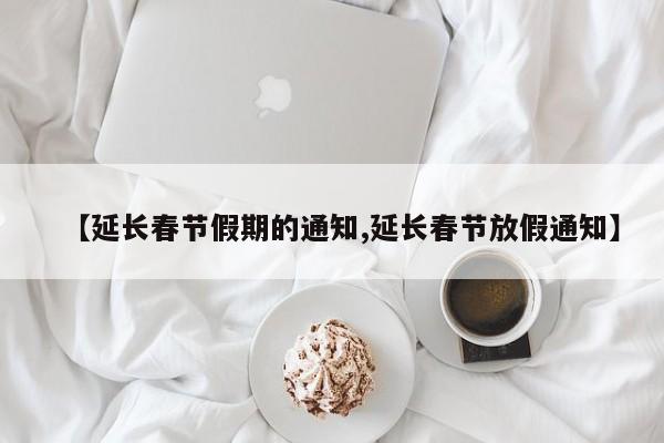 【延长春节假期的通知,延长春节放假通知】