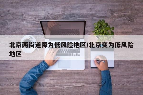 北京两街道降为低风险地区/北京变为低风险地区