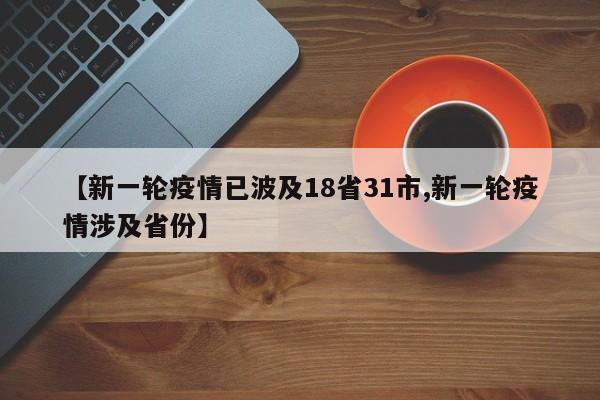 【新一轮疫情已波及18省31市,新一轮疫情涉及省份】