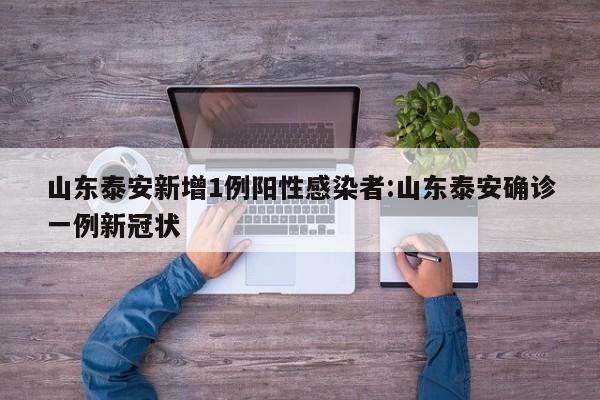 山东泰安新增1例阳性感染者:山东泰安确诊一例新冠状
