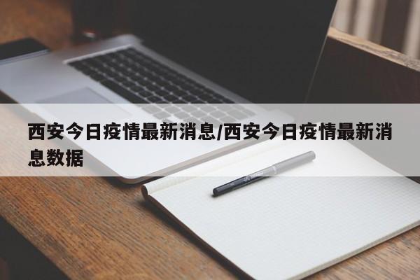 西安今日疫情最新消息/西安今日疫情最新消息数据