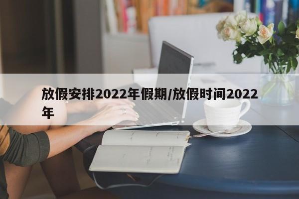 放假安排2022年假期/放假时间2022年