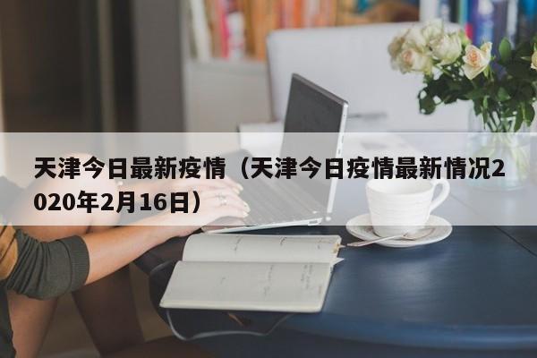 天津今日最新疫情(天津今日疫情最新情况2020年2月16日)