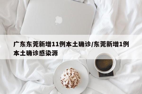 广东东莞新增11例本土确诊/东莞新增1例本土确诊感染源