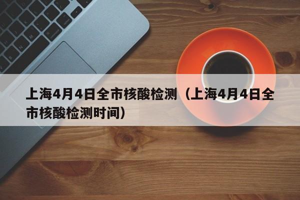 上海4月4日全市核酸检测(上海4月4日全市核酸检测时间)