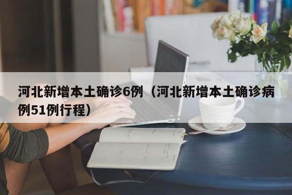 河北新增本土确诊6例(河北新增本土确诊病例51例行程)