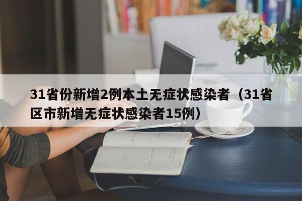 31省份新增2例本土无症状感染者(31省区市新增无症状感染者15例)