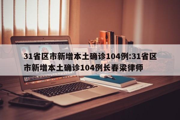 31省区市新增本土确诊104例:31省区市新增本土确诊104例长春梁律师
