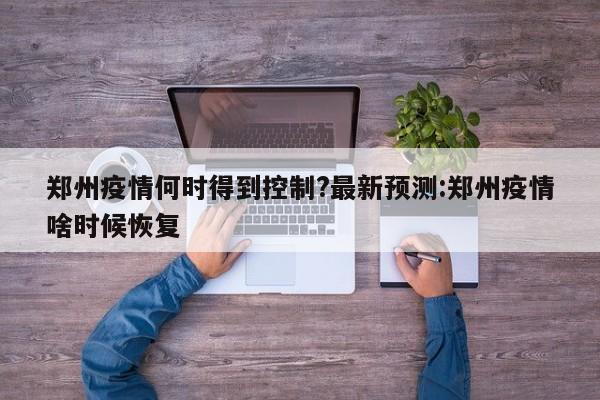 郑州疫情何时得到控制?最新预测:郑州疫情啥时候恢复