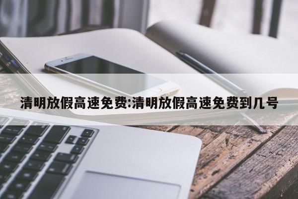 清明放假高速免费:清明放假高速免费到几号