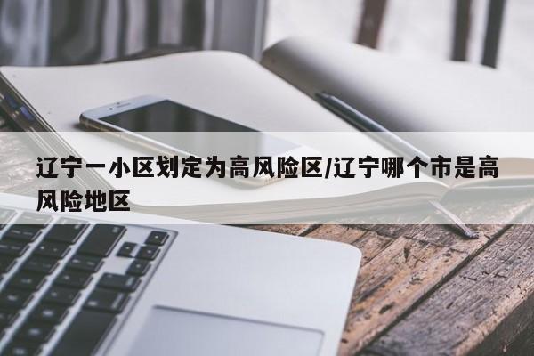 辽宁一小区划定为高风险区/辽宁哪个市是高风险地区