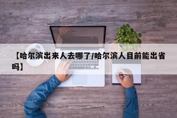 【哈尔滨出来人去哪了/哈尔滨人目前能出省吗】