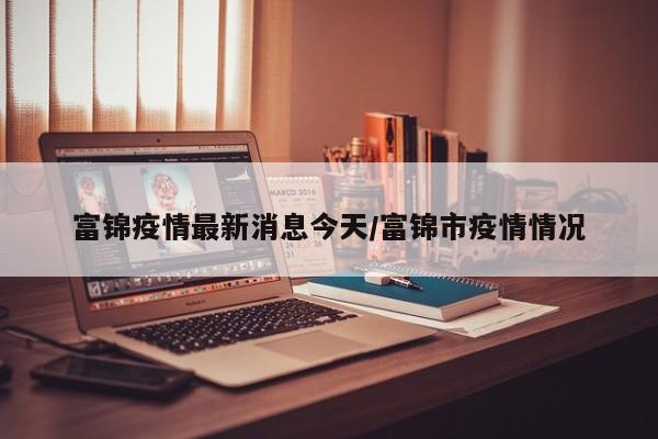 富锦疫情最新消息今天/富锦市疫情情况
