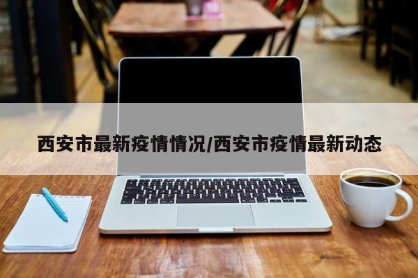 西安市最新疫情情况/西安市疫情最新动态