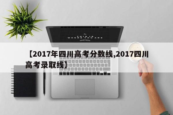 【2017年四川高考分数线,2017四川高考录取线】