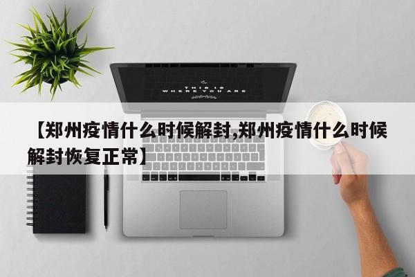 【郑州疫情什么时候解封,郑州疫情什么时候解封恢复正常】