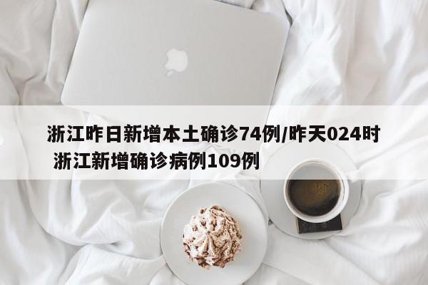 浙江昨日新增本土确诊74例/昨天024时 浙江新增确诊病例109例