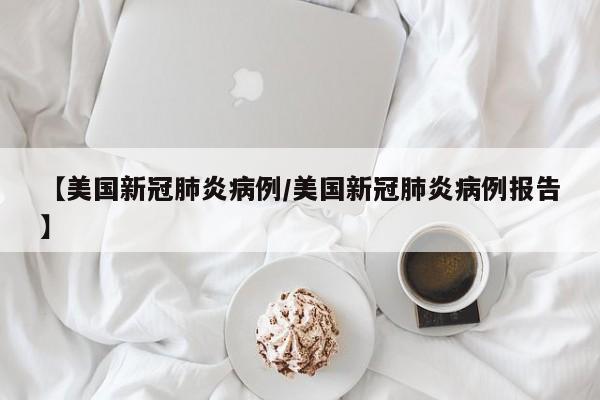【美国新冠肺炎病例/美国新冠肺炎病例报告】