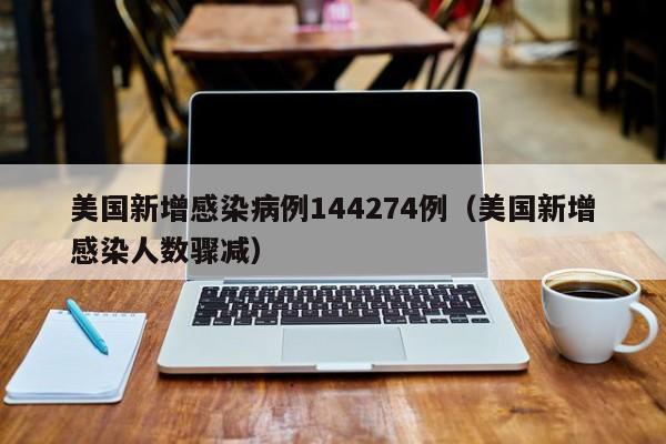 美国新增感染病例144274例(美国新增感染人数骤减)