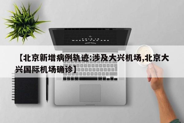 【北京新增病例轨迹:涉及大兴机场,北京大兴国际机场确诊】