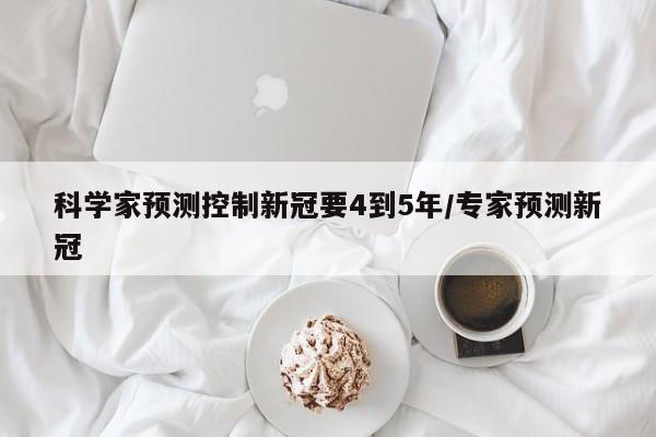 科学家预测控制新冠要4到5年/专家预测新冠