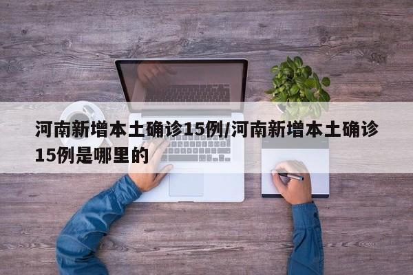 河南新增本土确诊15例/河南新增本土确诊15例是哪里的