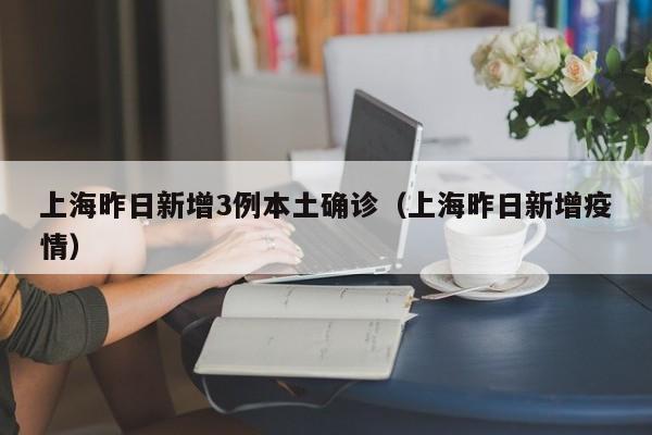 上海昨日新增3例本土确诊(上海昨日新增疫情)