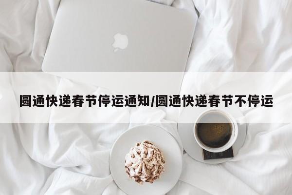 圆通快递春节停运通知/圆通快递春节不停运