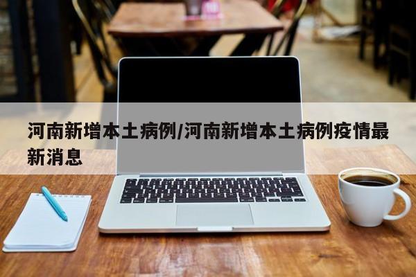 河南新增本土病例/河南新增本土病例疫情最新消息
