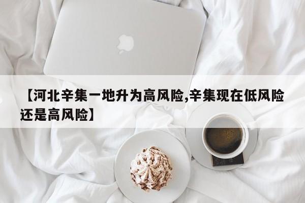 【河北辛集一地升为高风险,辛集现在低风险还是高风险】