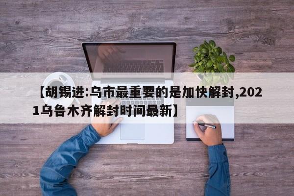 【胡锡进:乌市最重要的是加快解封,2021乌鲁木齐解封时间最新】