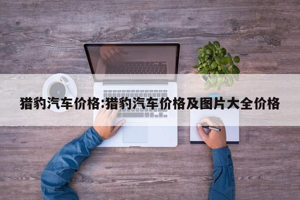 猎豹汽车价格:猎豹汽车价格及图片大全价格