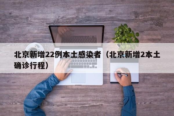 北京新增22例本土感染者(北京新增2本土确诊行程)