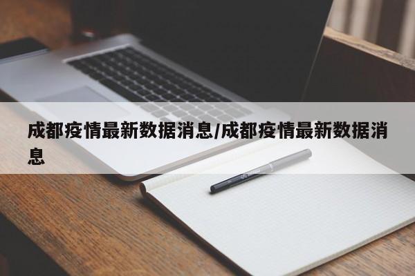 成都疫情最新数据消息/成都疫情最新数据消息
