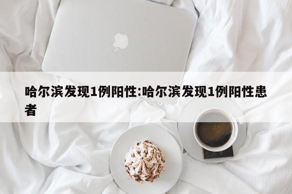哈尔滨发现1例阳性:哈尔滨发现1例阳性患者