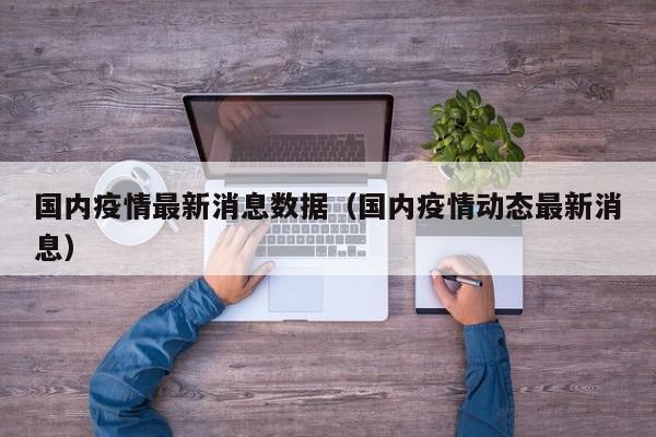 国内疫情最新消息数据(国内疫情动态最新消息)