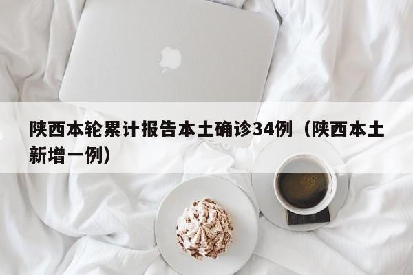 陕西本轮累计报告本土确诊34例(陕西本土新增一例)