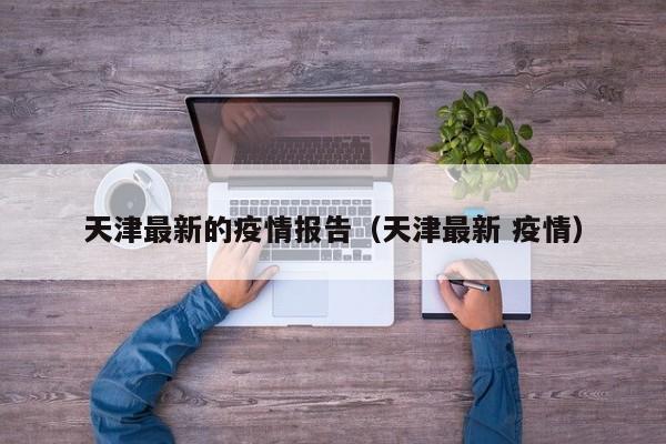 天津最新的疫情报告(天津最新 疫情)