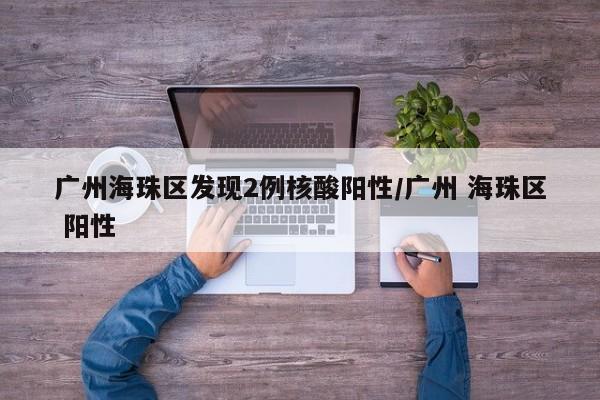 广州海珠区发现2例核酸阳性/广州 海珠区 阳性