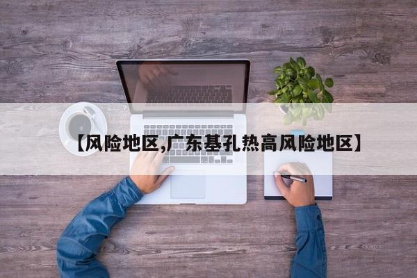 【风险地区,广东基孔热高风险地区】