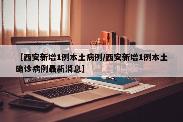 【西安新增1例本土病例/西安新增1例本土确诊病例最新消息】