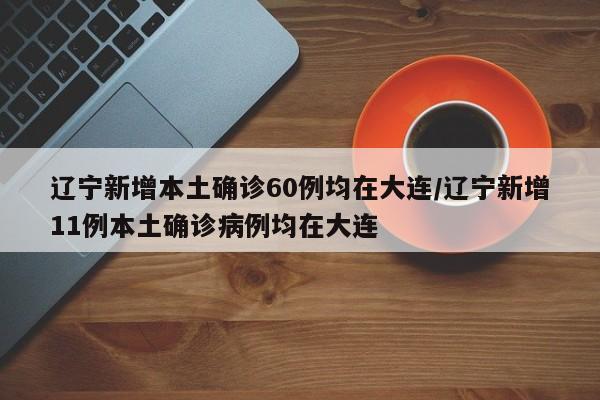 辽宁新增本土确诊60例均在大连/辽宁新增11例本土确诊病例均在大连