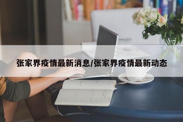张家界疫情最新消息/张家界疫情最新动态
