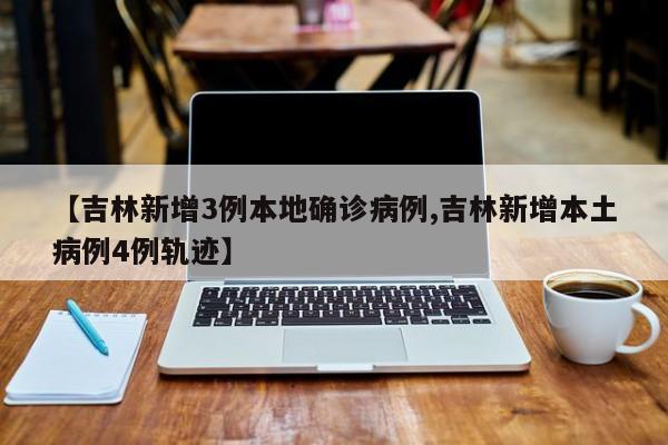 【吉林新增3例本地确诊病例,吉林新增本土病例4例轨迹】