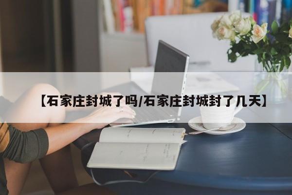 【石家庄封城了吗/石家庄封城封了几天】