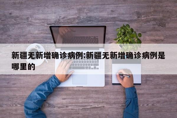 新疆无新增确诊病例:新疆无新增确诊病例是哪里的